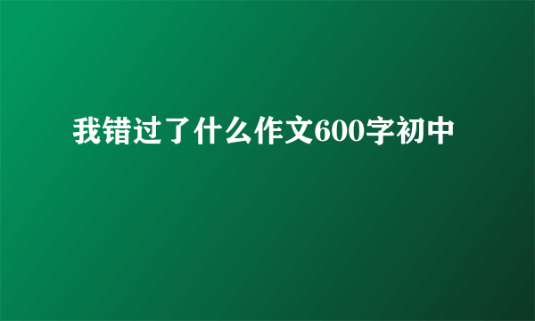 我错过了什么作文600字初中