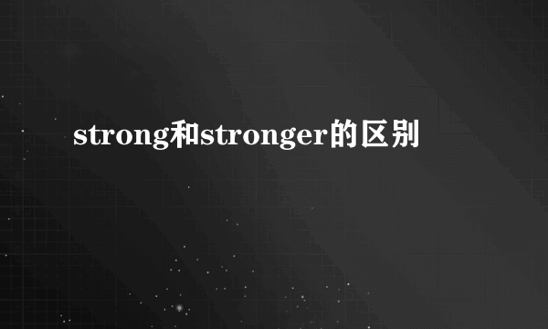 strong和stronger的区别