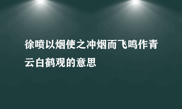徐喷以烟使之冲烟而飞鸣作青云白鹤观的意思