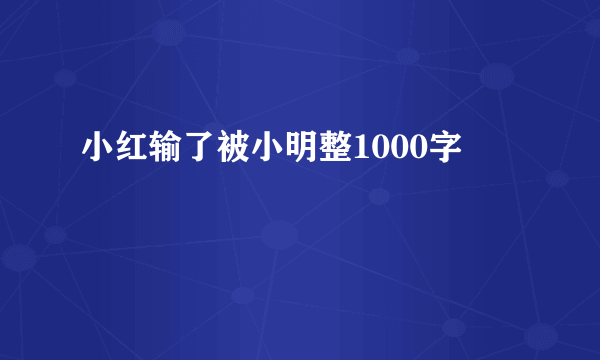 小红输了被小明整1000字