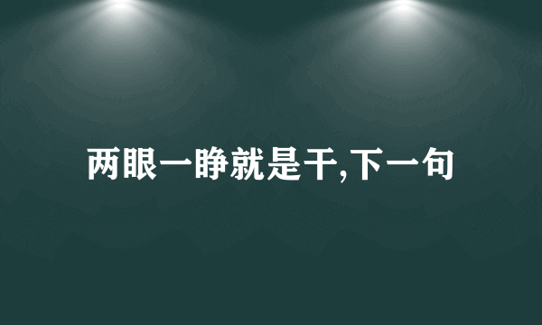 两眼一睁就是干,下一句