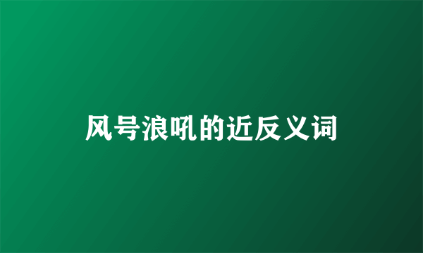 风号浪吼的近反义词