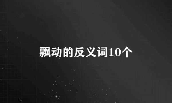 飘动的反义词10个
