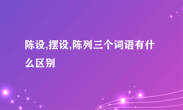 陈设,摆设,陈列三个词语有什么区别