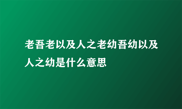 老吾老以及人之老幼吾幼以及人之幼是什么意思