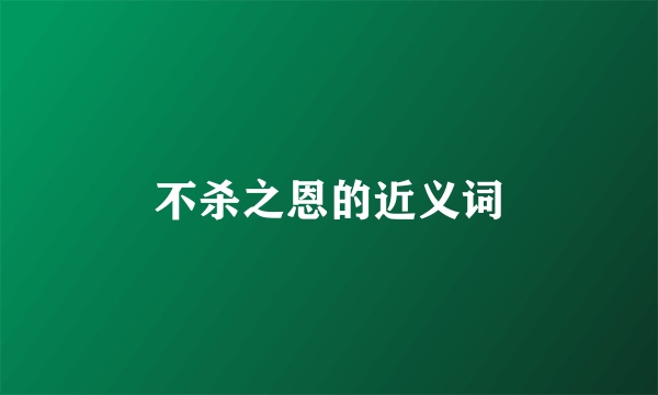 不杀之恩的近义词