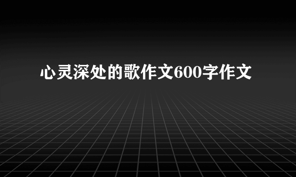 心灵深处的歌作文600字作文