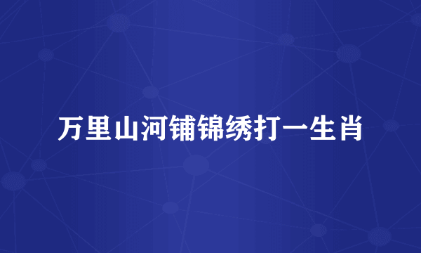 万里山河铺锦绣打一生肖
