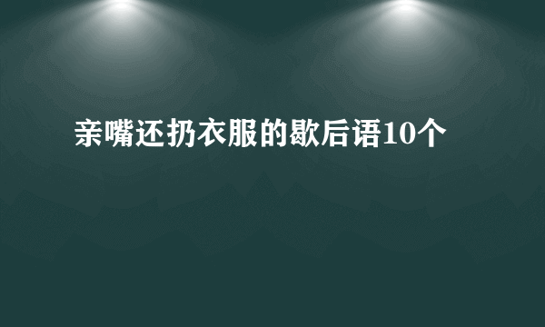 亲嘴还扔衣服的歇后语10个