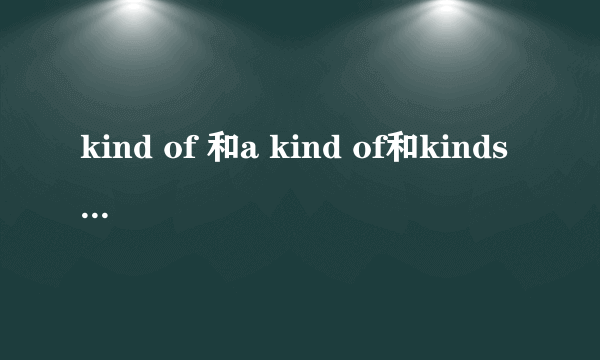 kind of 和a kind of和kinds of的区别