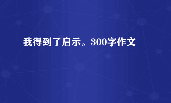 我得到了启示。300字作文