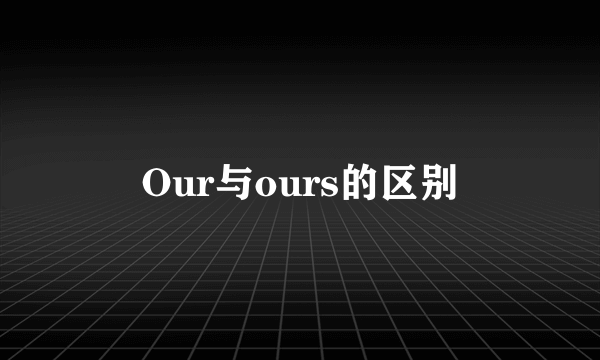 Our与ours的区别