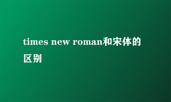 times new roman和宋体的区别