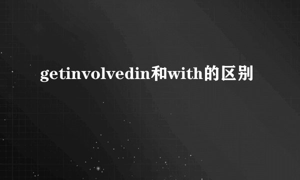 getinvolvedin和with的区别