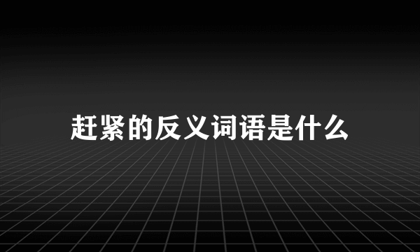 赶紧的反义词语是什么