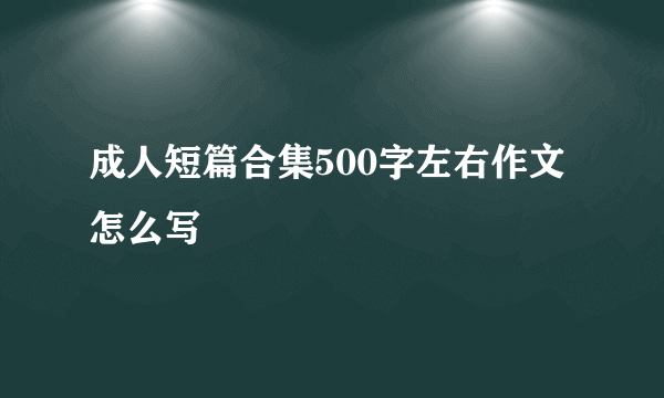 成人短篇合集500字左右作文怎么写