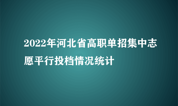 2022年河北省高职单招集中志愿平行投档情况统计