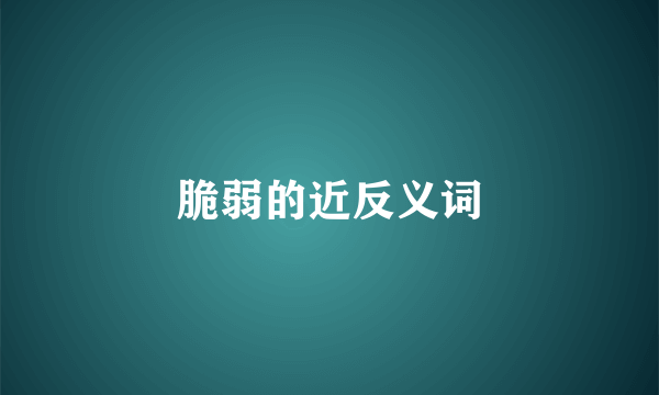 脆弱的近反义词