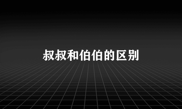 叔叔和伯伯的区别