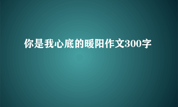 你是我心底的暖阳作文300字