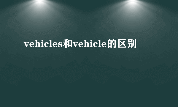 vehicles和vehicle的区别
