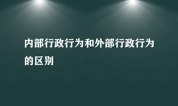 内部行政行为和外部行政行为的区别