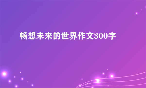 畅想未来的世界作文300字