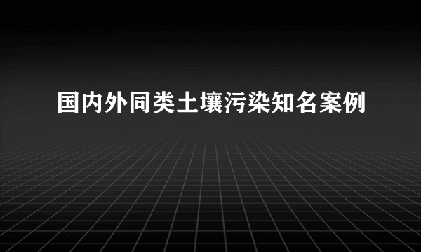 国内外同类土壤污染知名案例
