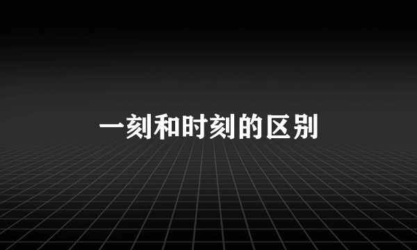 一刻和时刻的区别