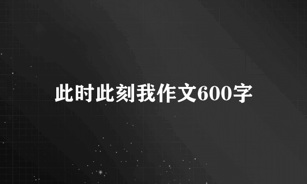 此时此刻我作文600字