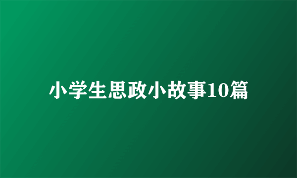 小学生思政小故事10篇