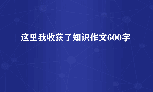 这里我收获了知识作文600字
