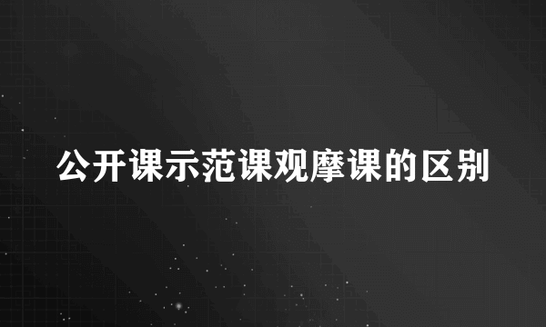 公开课示范课观摩课的区别