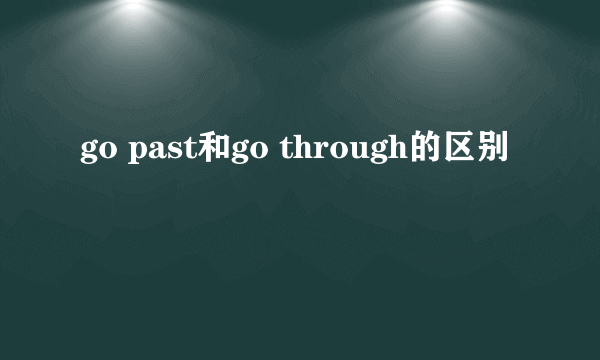 go past和go through的区别