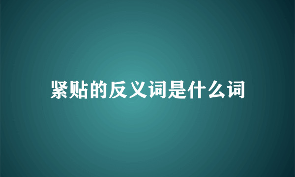 紧贴的反义词是什么词