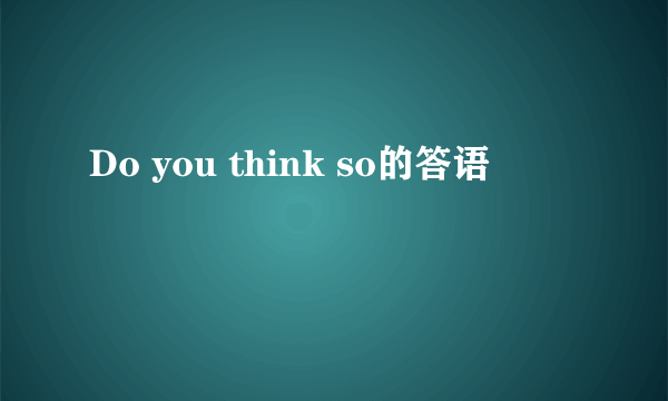Do you think so的答语
