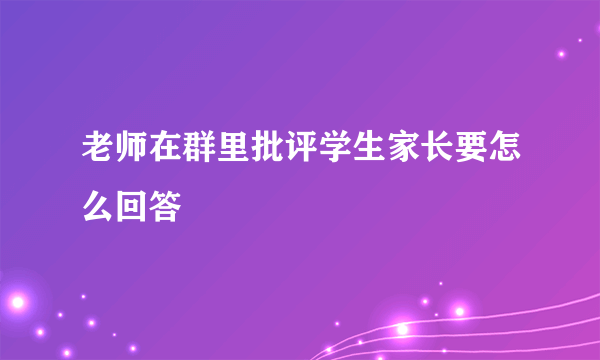 老师在群里批评学生家长要怎么回答