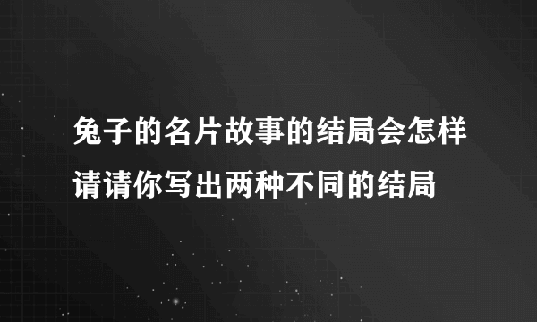 兔子的名片故事的结局会怎样请请你写出两种不同的结局