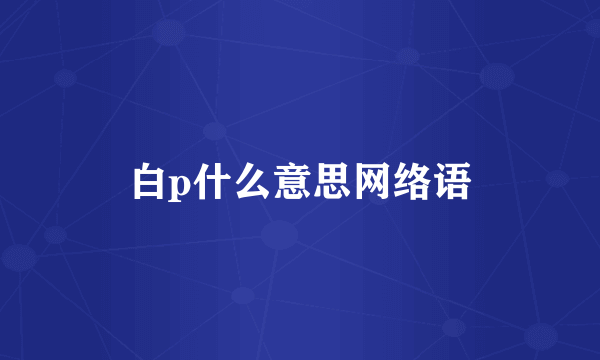 白p什么意思网络语