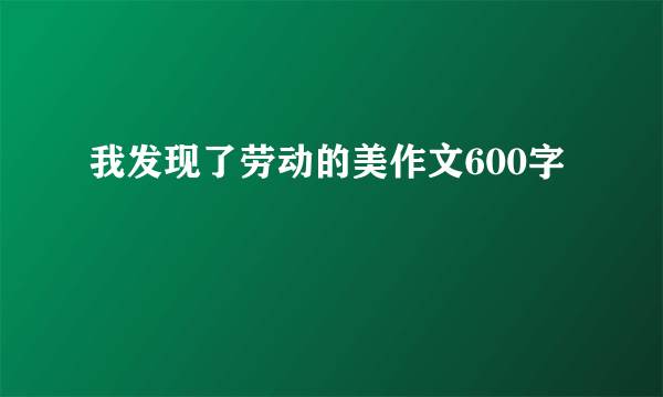 我发现了劳动的美作文600字