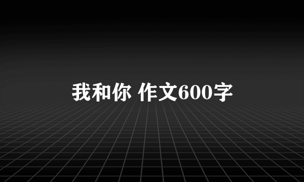 我和你 作文600字