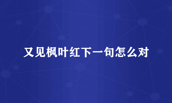 又见枫叶红下一句怎么对