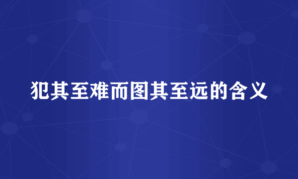 犯其至难而图其至远的含义
