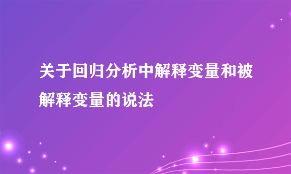 关于回归分析中解释变量和被解释变量的说法