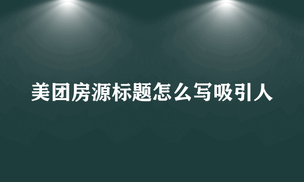 美团房源标题怎么写吸引人