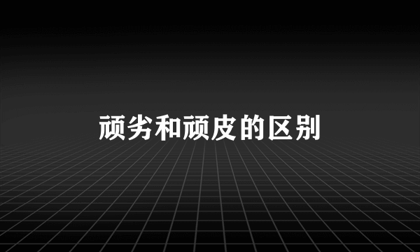 顽劣和顽皮的区别