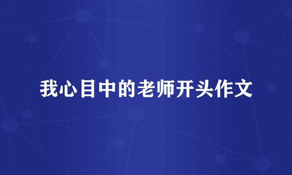 我心目中的老师开头作文