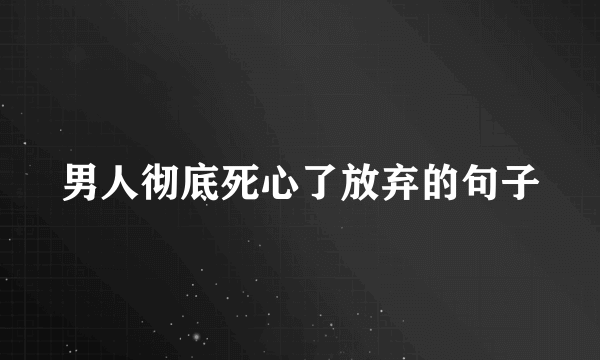 男人彻底死心了放弃的句子