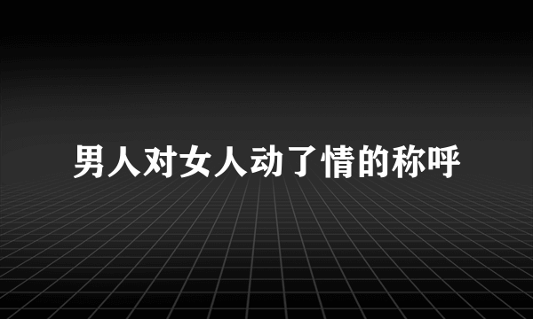 男人对女人动了情的称呼