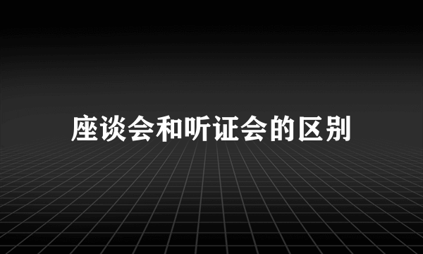 座谈会和听证会的区别